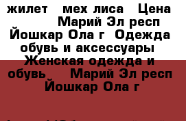 жилет   мех лиса › Цена ­ 6 000 - Марий Эл респ., Йошкар-Ола г. Одежда, обувь и аксессуары » Женская одежда и обувь   . Марий Эл респ.,Йошкар-Ола г.